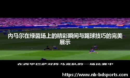 内马尔在绿茵场上的精彩瞬间与踢球技巧的完美展示