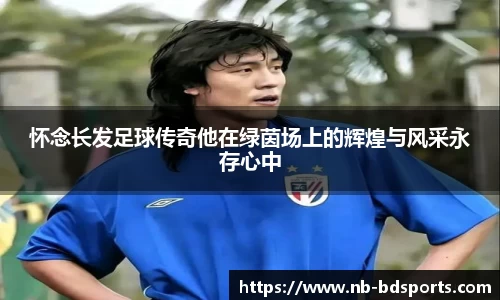 怀念长发足球传奇他在绿茵场上的辉煌与风采永存心中