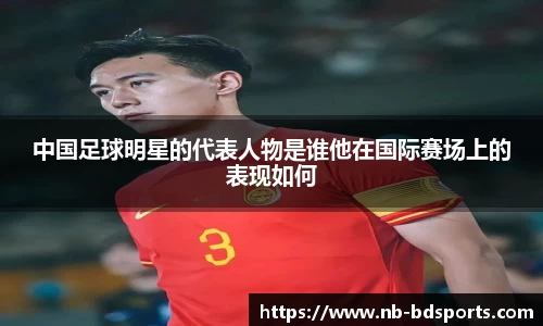 中国足球明星的代表人物是谁他在国际赛场上的表现如何
